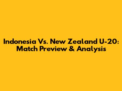 Indonesia Vs. New Zealand U-20: Match Preview & Analysis