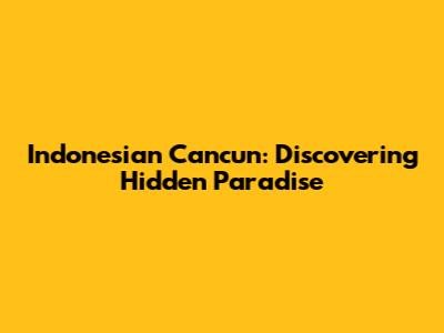 Indonesian Cancun: Discovering Hidden Paradise
