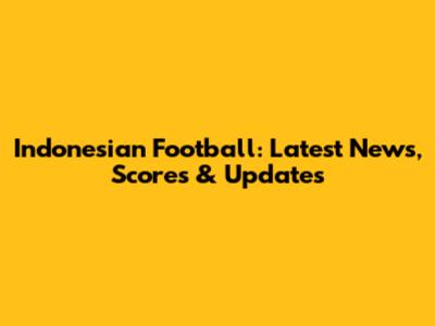 Indonesian Football: Latest News, Scores & Updates