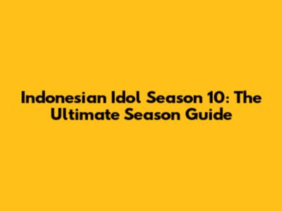 Indonesian Idol Season 10: The Ultimate Season Guide