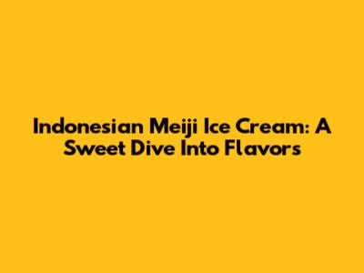 Indonesian Meiji Ice Cream: A Sweet Dive Into Flavors