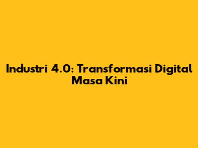 Industri 4.0: Transformasi Digital Masa Kini