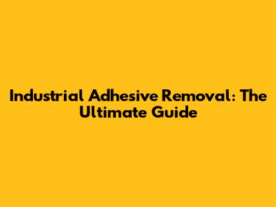 Industrial Adhesive Removal: The Ultimate Guide