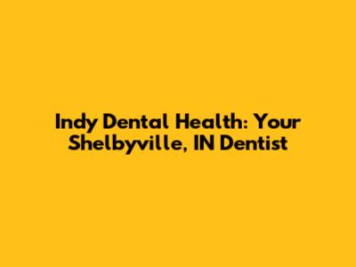 Indy Dental Health: Your Shelbyville, IN Dentist