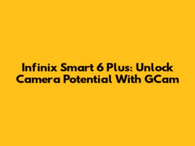 Infinix Smart 6 Plus: Unlock Camera Potential With GCam