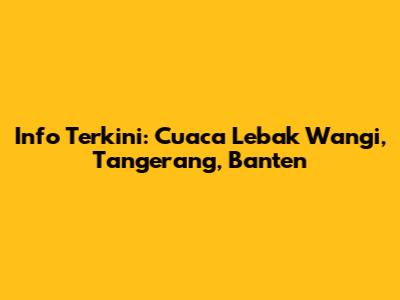 Info Terkini: Cuaca Lebak Wangi, Tangerang, Banten
