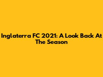 Inglaterra FC 2021: A Look Back At The Season