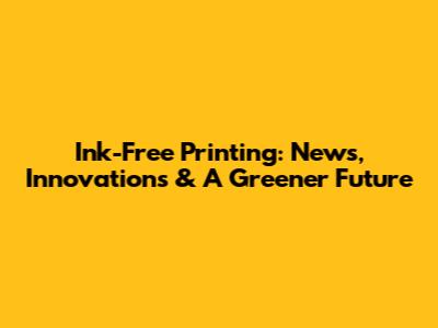 Ink-Free Printing: News, Innovations & A Greener Future