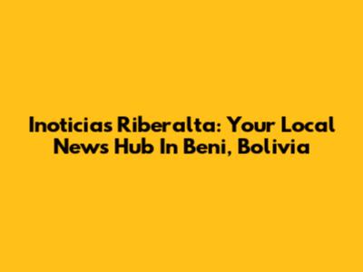 Inoticias Riberalta: Your Local News Hub In Beni, Bolivia