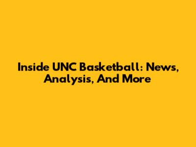 Inside UNC Basketball: News, Analysis, And More