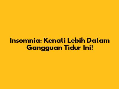 Insomnia: Kenali Lebih Dalam Gangguan Tidur Ini!