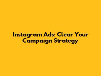 Instagram Ads: Clear Your Campaign Strategy