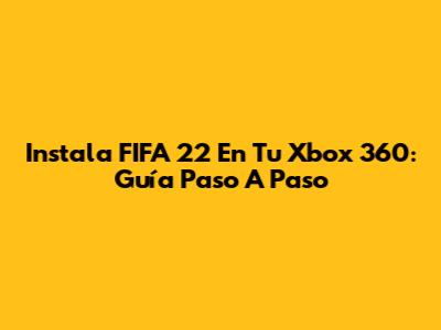 Instala FIFA 22 En Tu Xbox 360: Guía Paso A Paso