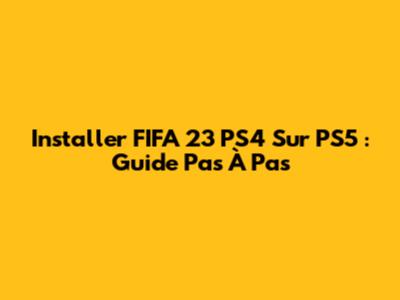 Installer FIFA 23 PS4 Sur PS5 : Guide Pas À Pas