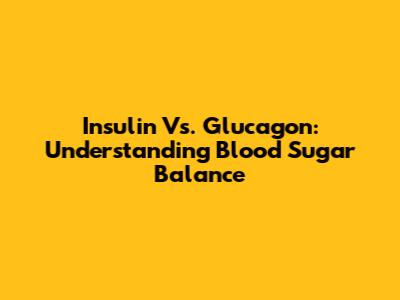 Insulin Vs. Glucagon: Understanding Blood Sugar Balance