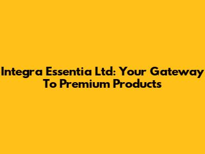 Integra Essentia Ltd: Your Gateway To Premium Products