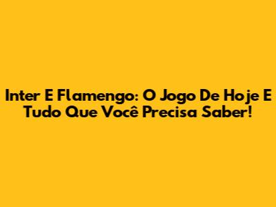 Inter E Flamengo: O Jogo De Hoje E Tudo Que Você Precisa Saber!