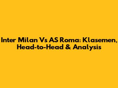 Inter Milan Vs AS Roma: Klasemen, Head-to-Head & Analysis