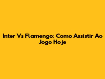 Inter Vs Flamengo: Como Assistir Ao Jogo Hoje