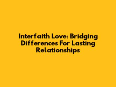 Interfaith Love: Bridging Differences For Lasting Relationships