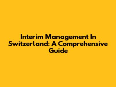 Interim Management In Switzerland: A Comprehensive Guide