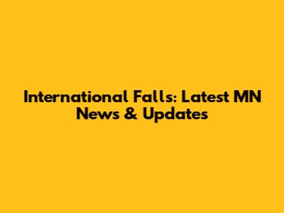 International Falls: Latest MN News & Updates
