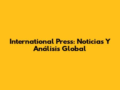 International Press: Noticias Y Análisis Global