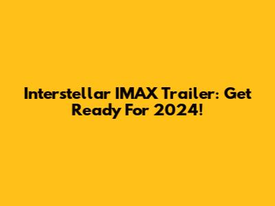 Interstellar IMAX Trailer: Get Ready For 2024!