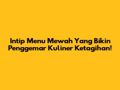 Intip Menu Mewah Yang Bikin Penggemar Kuliner Ketagihan!