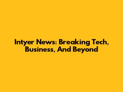 Intyer News: Breaking Tech, Business, And Beyond