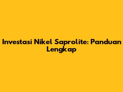 Investasi Nikel Saprolite: Panduan Lengkap