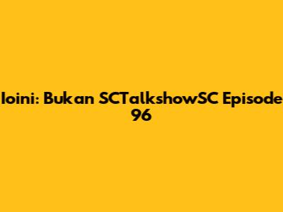 Ioini: Bukan SCTalkshowSC Episode 96