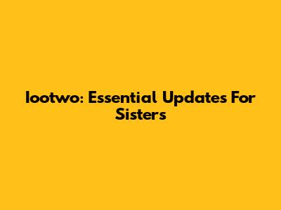 Iootwo: Essential Updates For Sisters