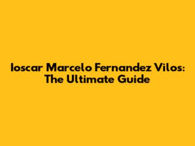 Ioscar Marcelo Fernandez Vilos: The Ultimate Guide