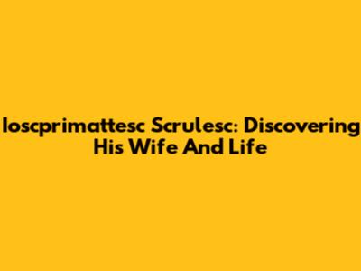 Ioscprimattesc Scrulesc: Discovering His Wife And Life