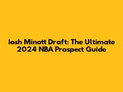 Iosh Minott Draft: The Ultimate 2024 NBA Prospect Guide