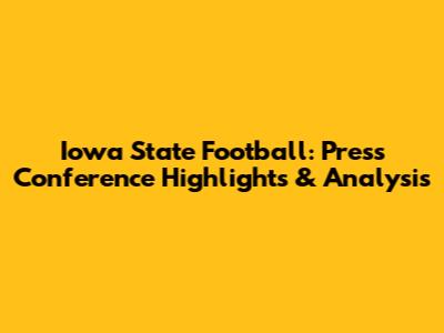 Iowa State Football: Press Conference Highlights & Analysis