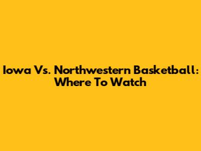 Iowa Vs. Northwestern Basketball: Where To Watch
