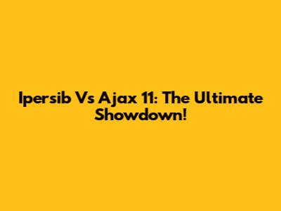 Ipersib Vs Ajax 11: The Ultimate Showdown!