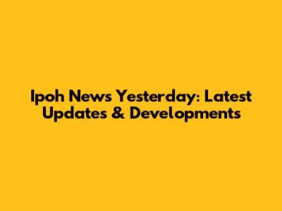 Ipoh News Yesterday: Latest Updates & Developments