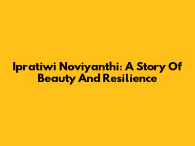Ipratiwi Noviyanthi: A Story Of Beauty And Resilience