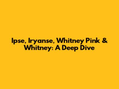 Ipse, Iryanse, Whitney Pink & Whitney: A Deep Dive