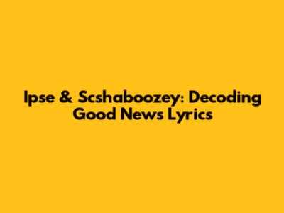 Ipse & Scshaboozey: Decoding "Good News" Lyrics
