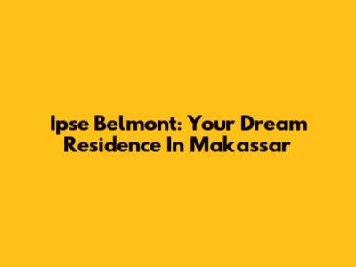 Ipse Belmont: Your Dream Residence In Makassar