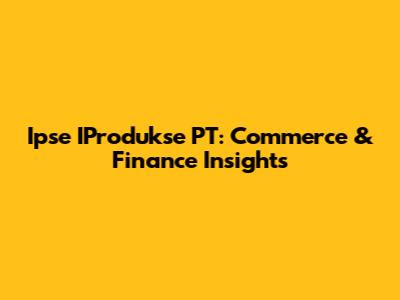 Ipse IProdukse PT: Commerce & Finance Insights