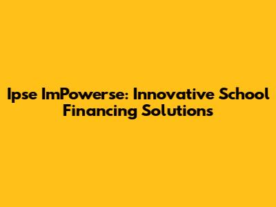 Ipse ImPowerse: Innovative School Financing Solutions