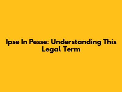 Ipse In Pesse: Understanding This Legal Term