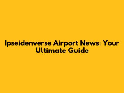 Ipseidenverse Airport News: Your Ultimate Guide