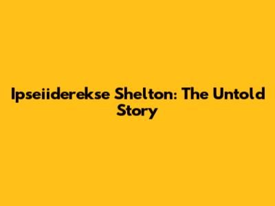 Ipseiiderekse Shelton: The Untold Story
