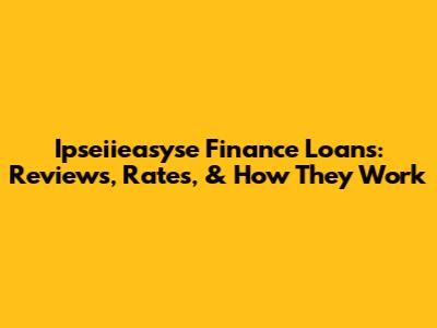 Ipseiieasyse Finance Loans: Reviews, Rates, & How They Work